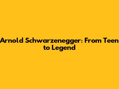 Arnold Schwarzenegger: From Teen to Legend