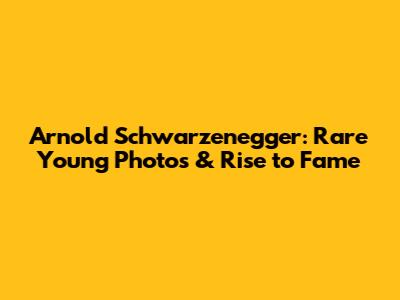 Arnold Schwarzenegger: Rare Young Photos & Rise to Fame