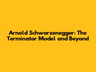 Arnold Schwarzenegger: The Terminator Model and Beyond