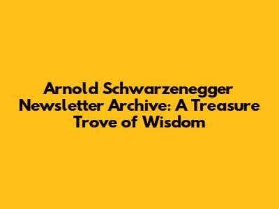 Arnold Schwarzenegger Newsletter Archive: A Treasure Trove of Wisdom