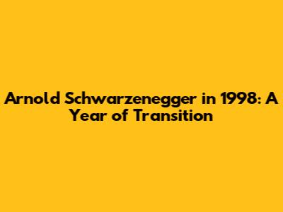 Arnold Schwarzenegger in 1998: A Year of Transition