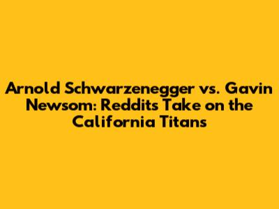 Arnold Schwarzenegger vs. Gavin Newsom: Reddit's Take on the California Titans
