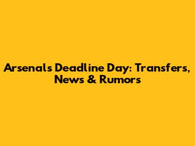 Arsenal's Deadline Day: Transfers, News & Rumors