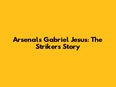 Arsenal's Gabriel Jesus: The Striker's Story