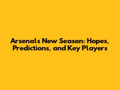 Arsenal's New Season: Hopes, Predictions, and Key Players