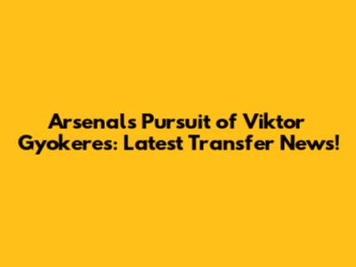 Arsenal's Pursuit of Viktor Gyokeres: Latest Transfer News!