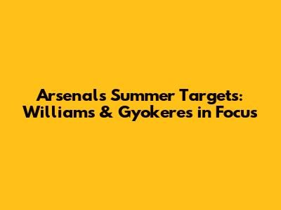 Arsenal's Summer Targets: Williams & Gyokeres in Focus