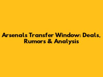 Arsenal's Transfer Window: Deals, Rumors & Analysis