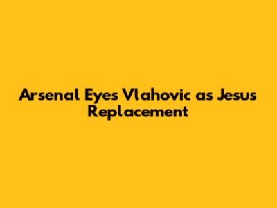 Arsenal Eyes Vlahovic as Jesus Replacement