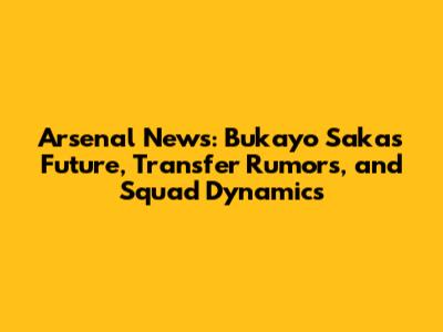 Arsenal News: Bukayo Saka's Future, Transfer Rumors, and Squad Dynamics