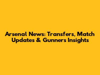 Arsenal News: Transfers, Match Updates & Gunners Insights