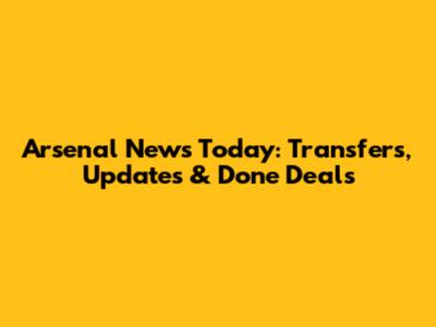 Arsenal News Today: Transfers, Updates & Done Deals