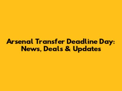 Arsenal Transfer Deadline Day: News, Deals & Updates