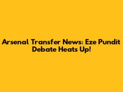 Arsenal Transfer News: Eze Pundit Debate Heats Up!