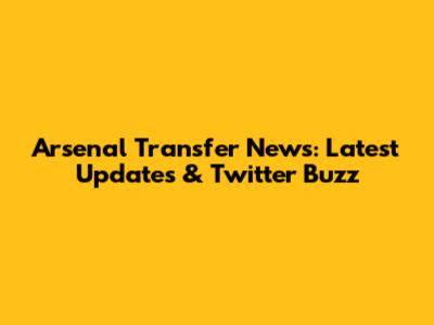 Arsenal Transfer News: Latest Updates & Twitter Buzz