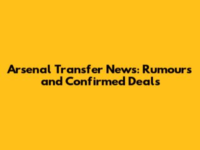 Arsenal Transfer News: Rumours and Confirmed Deals