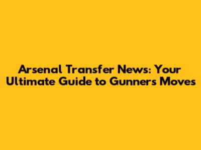 Arsenal Transfer News: Your Ultimate Guide to Gunners Moves