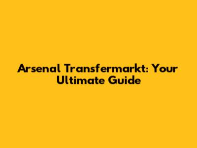 Arsenal Transfermarkt: Your Ultimate Guide