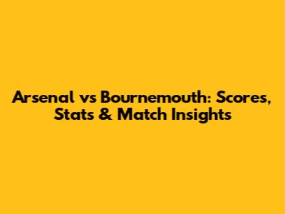 Arsenal vs Bournemouth: Scores, Stats & Match Insights
