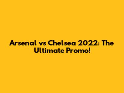 Arsenal vs Chelsea 2022: The Ultimate Promo!