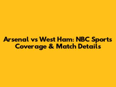 Arsenal vs West Ham: NBC Sports Coverage & Match Details