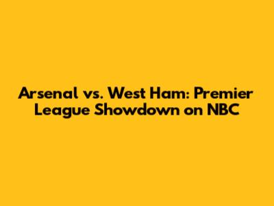 Arsenal vs. West Ham: Premier League Showdown on NBC