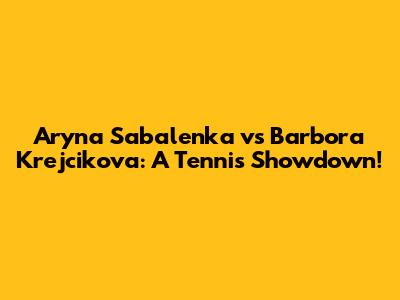 Aryna Sabalenka vs Barbora Krejcikova: A Tennis Showdown!