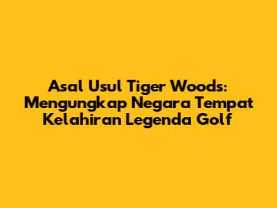 Asal Usul Tiger Woods: Mengungkap Negara Tempat Kelahiran Legenda Golf