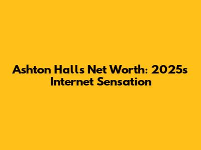Ashton Hall's Net Worth: 2025's Internet Sensation