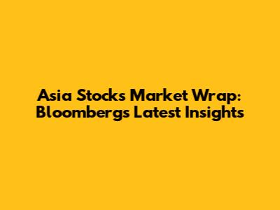 Asia Stocks Market Wrap: Bloomberg's Latest Insights