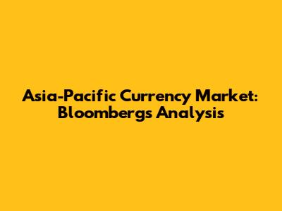Asia-Pacific Currency Market: Bloomberg's Analysis