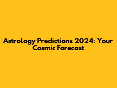 Astrology Predictions 2024: Your Cosmic Forecast