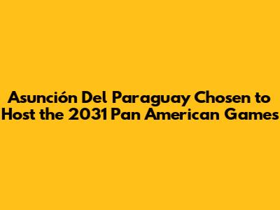 Asunción Del Paraguay Chosen to Host the 2031 Pan American Games