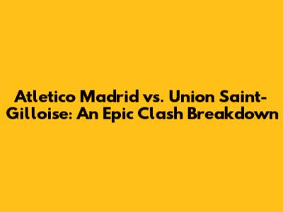 Atletico Madrid vs. Union Saint-Gilloise: An Epic Clash Breakdown