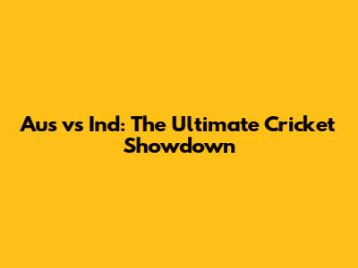 Aus vs Ind: The Ultimate Cricket Showdown