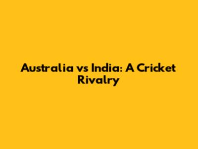 Australia vs India: A Cricket Rivalry