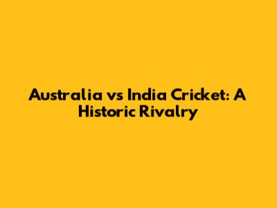 Australia vs India Cricket: A Historic Rivalry