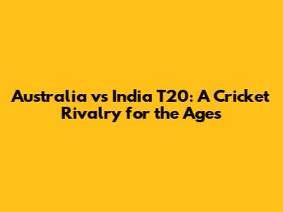 Australia vs India T20: A Cricket Rivalry for the Ages