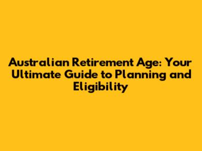 Australian Retirement Age: Your Ultimate Guide to Planning and Eligibility
