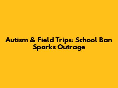 Autism & Field Trips: School Ban Sparks Outrage