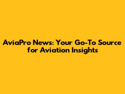 AviaPro News: Your Go-To Source for Aviation Insights