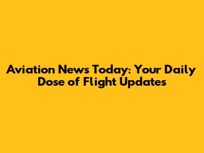 Aviation News Today: Your Daily Dose of Flight Updates