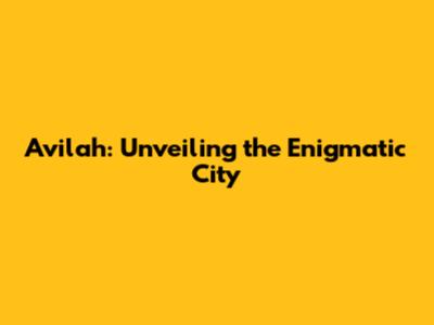 Avilah: Unveiling the Enigmatic City