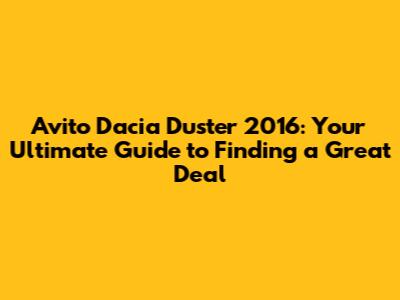 Avito Dacia Duster 2016: Your Ultimate Guide to Finding a Great Deal