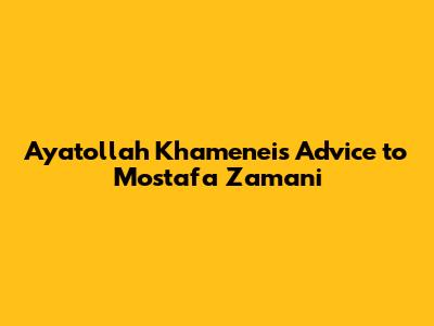 Ayatollah Khamenei's Advice to Mostafa Zamani
