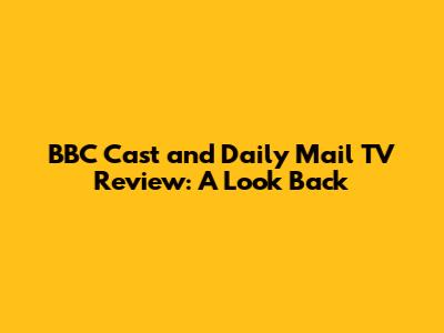 BBC Cast and Daily Mail TV Review: A Look Back