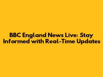 BBC England News Live: Stay Informed with Real-Time Updates