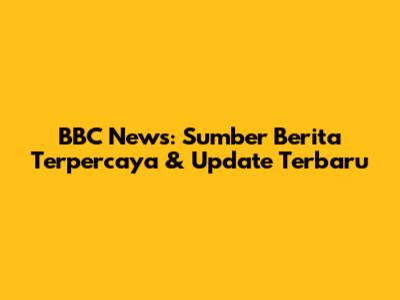 BBC News: Sumber Berita Terpercaya & Update Terbaru