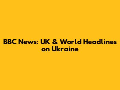 BBC News: UK & World Headlines on Ukraine