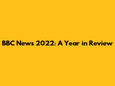 BBC News 2022: A Year in Review